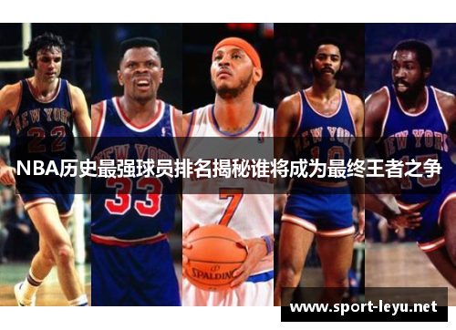 NBA历史最强球员排名揭秘谁将成为最终王者之争